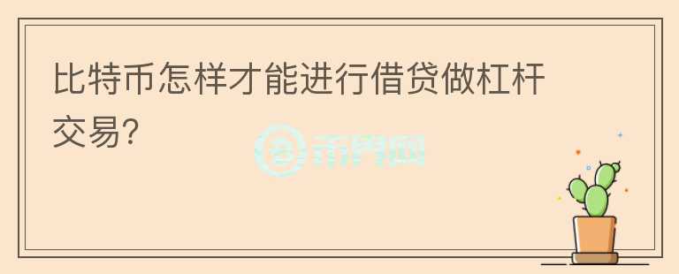 比特幣怎樣才能進(jìn)行借貸做杠桿交易？