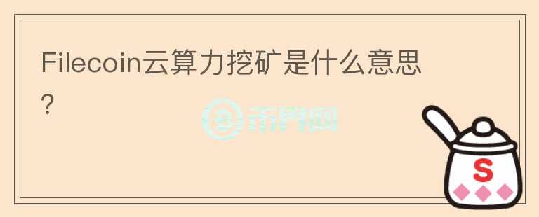 Filecoin云算力挖礦是什么意思？