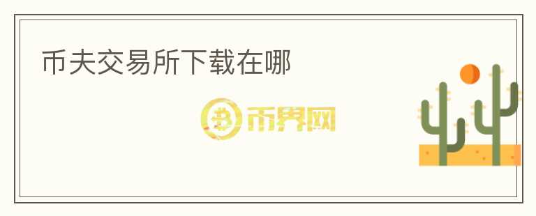 幣夫交易所下載在哪