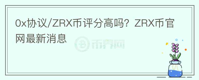 0x協(xié)議/ZRX幣評分高嗎？ZRX幣官網(wǎng)最新消息