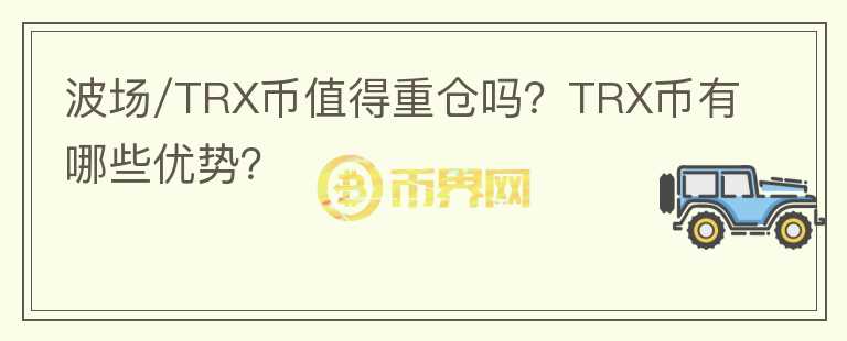 波場(chǎng)/TRX幣值得重倉(cāng)嗎？TRX幣有哪些優(yōu)勢(shì)？