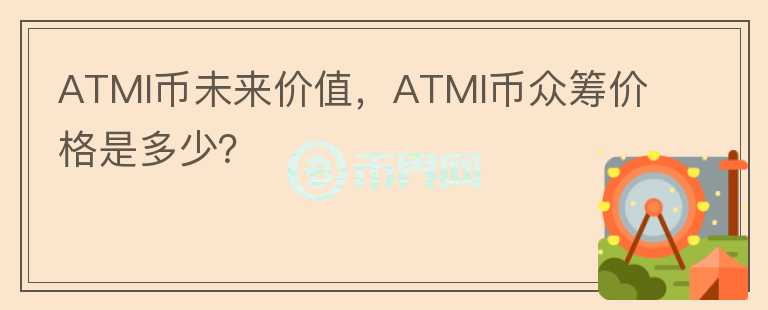 ATMI幣未來(lái)價(jià)值，ATMI幣眾籌價(jià)格是多少？