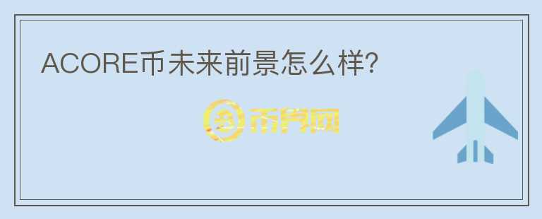 ACORE幣未來前景怎么樣？