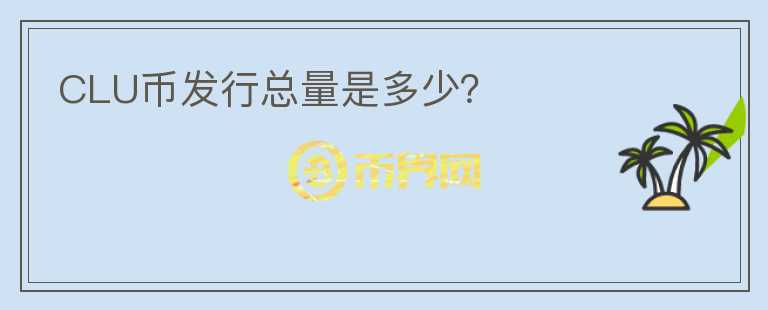 CLU幣發(fā)行總量是多少？