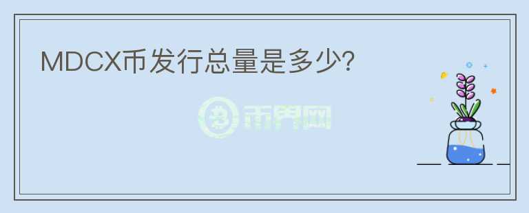 MDCX幣發(fā)行總量是多少？