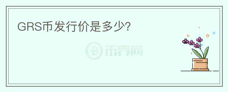 GRS幣發(fā)行價(jià)是多少？
