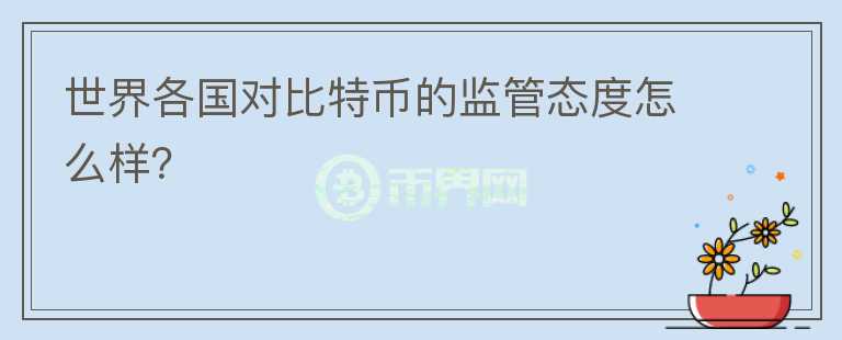世界各國(guó)對(duì)比特幣的監(jiān)管態(tài)度怎么樣？