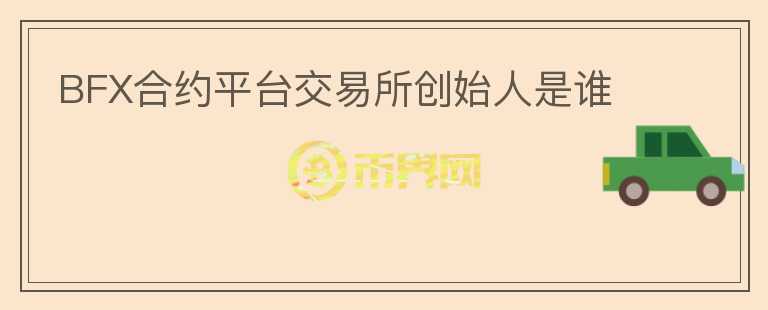 BFX合約平臺(tái)交易所創(chuàng)始人是誰