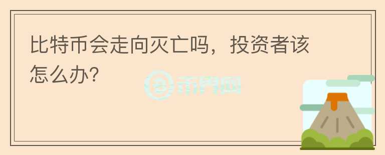 比特幣會走向滅亡嗎，投資者該怎么辦？