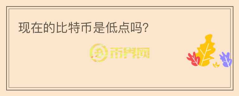 現(xiàn)在的比特幣是低點嗎？