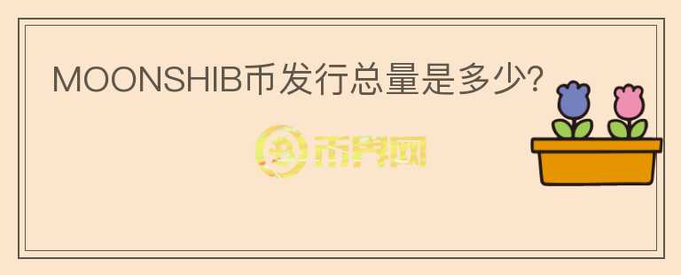 MOONSHIB幣發(fā)行總量是多少？