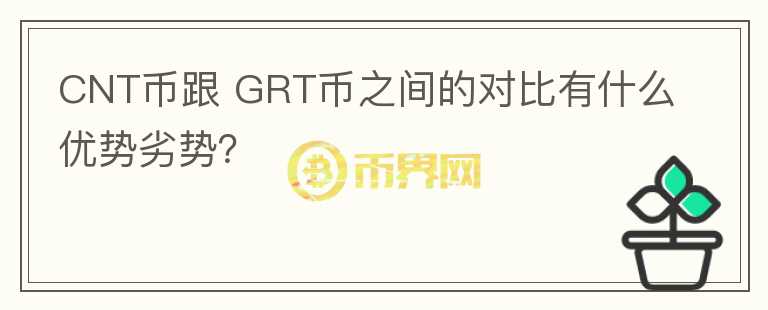 CNT幣跟 GRT幣之間的對比有什么優(yōu)勢劣勢？