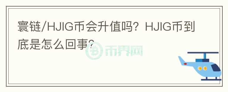 寰鏈/HJIG幣會升值嗎？HJIG幣到底是怎么回事？