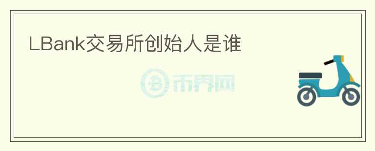 LBank交易所創(chuàng)始人是誰(shuí)