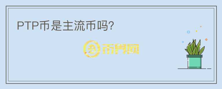 PTP幣是主流幣嗎?