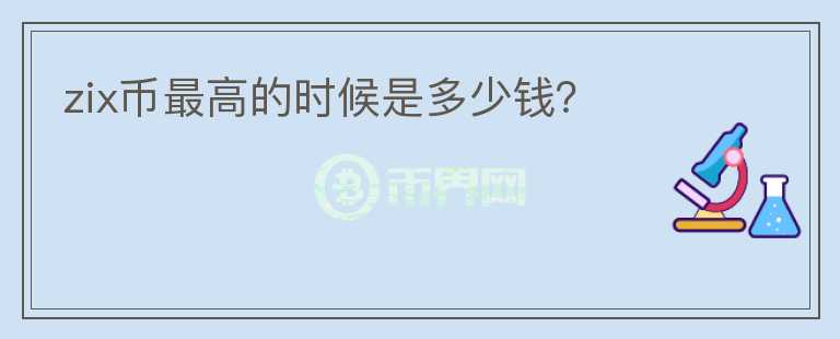 zix幣最高的時(shí)候是多少錢？