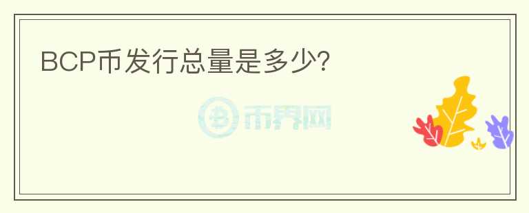 BCP幣發(fā)行總量是多少？