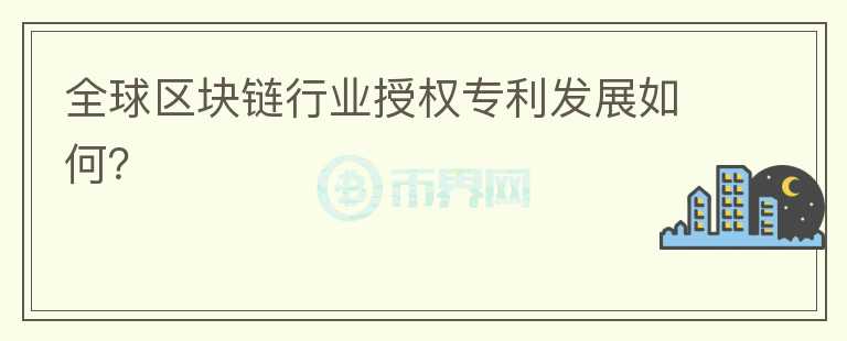 全球區(qū)塊鏈行業(yè)授權(quán)專利發(fā)展如何？