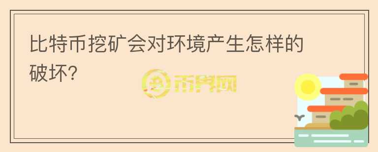比特幣挖礦會對環(huán)境產(chǎn)生怎樣的破壞？