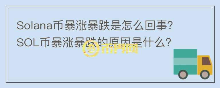 Solana幣暴漲暴跌是怎么回事？SOL幣暴漲暴跌的原因是什么？
