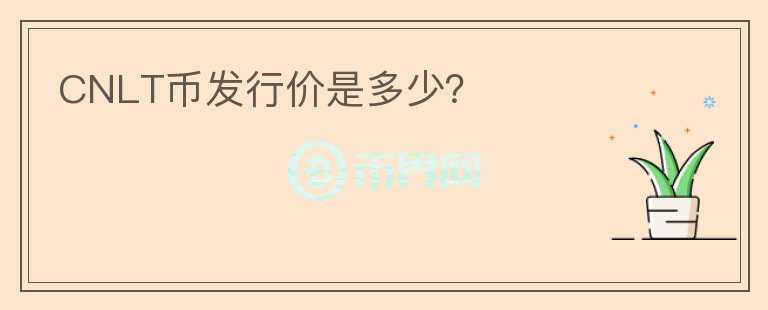 CNLT幣發(fā)行價(jià)是多少？