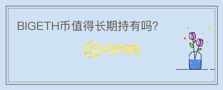 BIGETH幣值得長(zhǎng)期持有嗎？