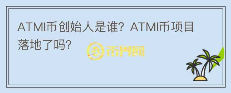 ATMI幣創(chuàng)始人是誰？ATMI幣項目落地了嗎？