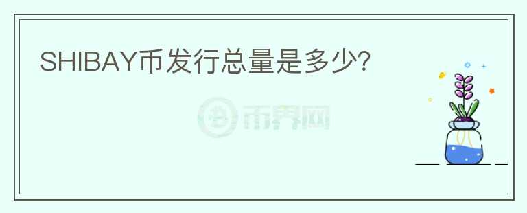 SHIBAY幣發(fā)行總量是多少？