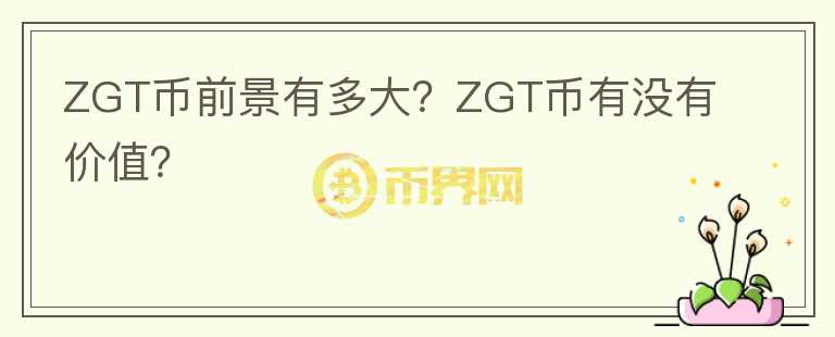 ZGT幣前景有多大？ZGT幣有沒有價值？