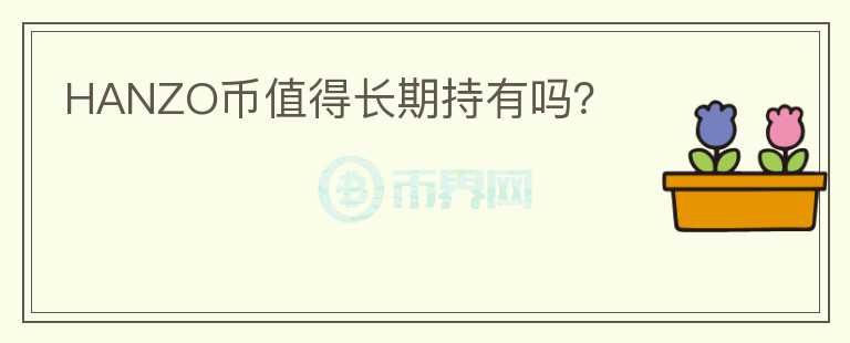 HANZO幣值得長(zhǎng)期持有嗎?