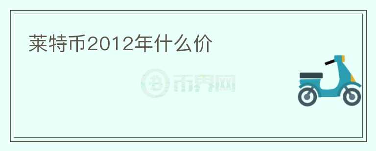 萊特幣2012年什么價