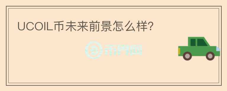 UCOIL幣未來前景怎么樣？
