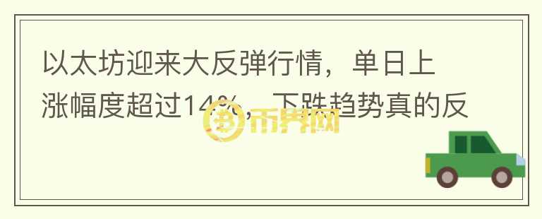 以太坊迎來大反彈行情，單日上漲幅度超過14%，下跌趨勢(shì)真的反轉(zhuǎn)了嗎？