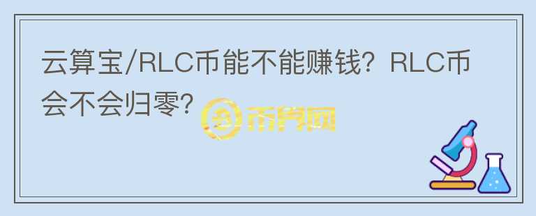 云算寶/RLC幣能不能賺錢？RLC幣會不會歸零？