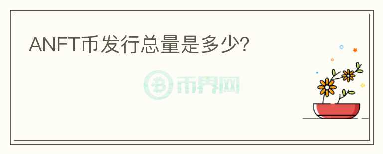 ANFT幣發(fā)行總量是多少？