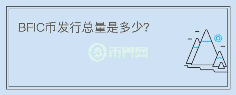 BFIC幣發(fā)行總量是多少？