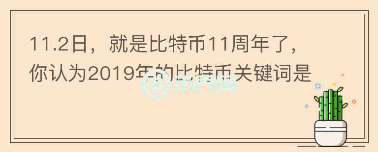 11.2日，就是比特幣11周年了，你認(rèn)為2019年的比特幣關(guān)鍵詞是什么？