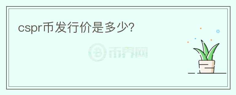 cspr幣發(fā)行價(jià)是多少？