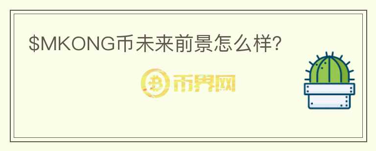 $MKONG幣未來(lái)前景怎么樣？