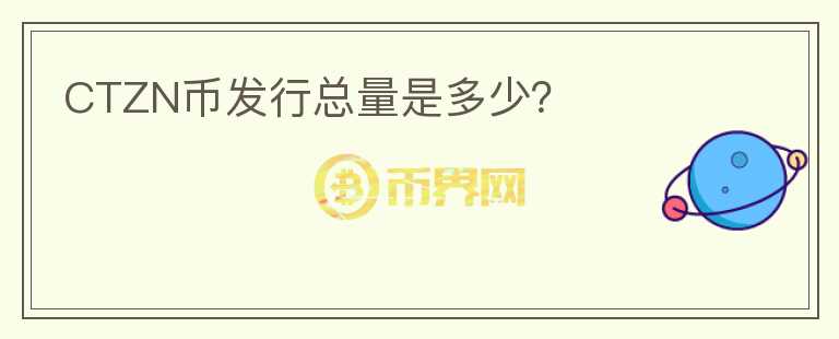 CTZN幣發(fā)行總量是多少？