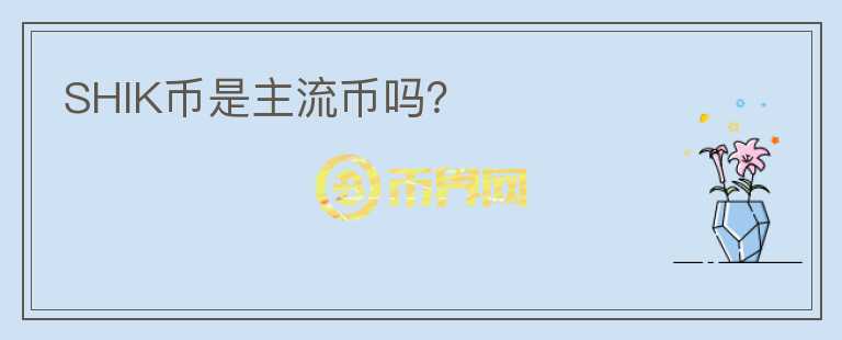 SHIK幣是主流幣嗎？