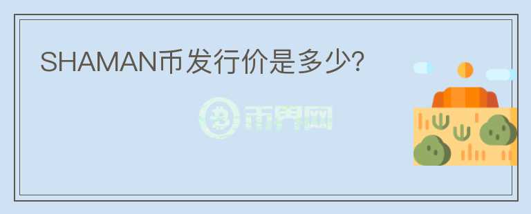 SHAMAN幣發(fā)行價是多少？