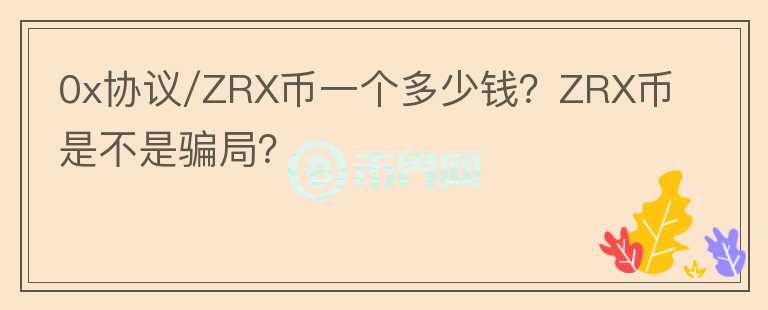 0x協(xié)議/ZRX幣一個(gè)多少錢(qián)？ZRX幣是不是騙局？