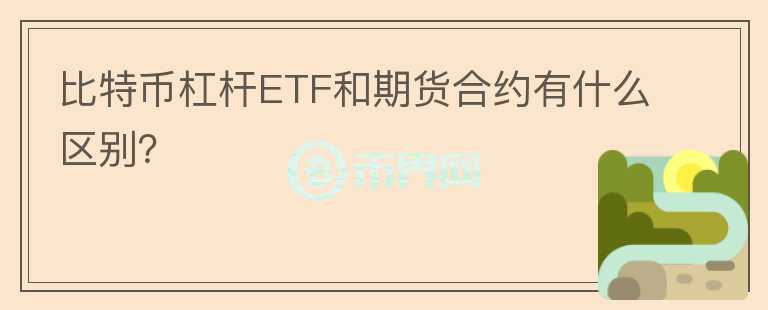 比特幣杠桿ETF和期貨合約有什么區(qū)別?