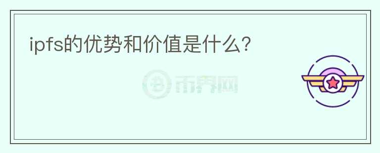 ipfs的優(yōu)勢和價值是什么？