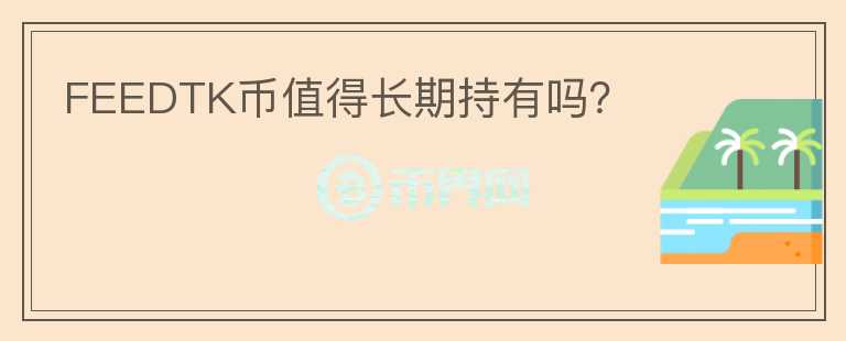FEEDTK幣值得長(zhǎng)期持有嗎？