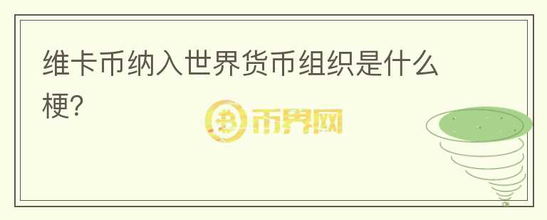 維卡幣納入世界貨幣組織是什么梗？