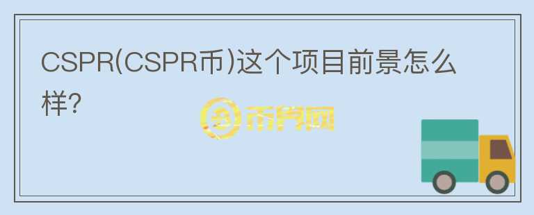 CSPR(CSPR幣)這個項目前景怎么樣?