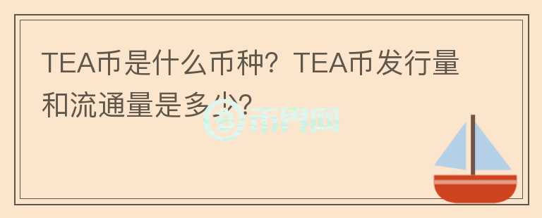TEA幣是什么幣種？TEA幣發(fā)行量和流通量是多少？
