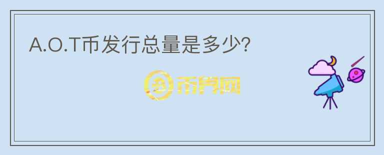 A.O.T幣發(fā)行總量是多少？